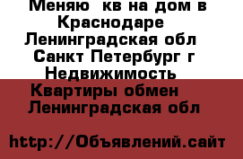 Меняю 3кв на дом в Краснодаре - Ленинградская обл., Санкт-Петербург г. Недвижимость » Квартиры обмен   . Ленинградская обл.